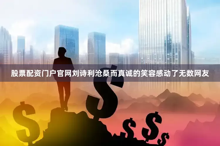 股票配资门户官网刘诗利沧桑而真诚的笑容感动了无数网友