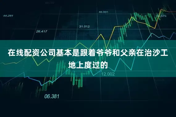 在线配资公司基本是跟着爷爷和父亲在治沙工地上度过的