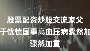 股票配资炒股交流家父由于忧愤国事高血压病骤然加重