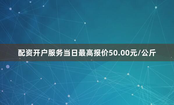 配资开户服务当日最高报价50.00元/公斤