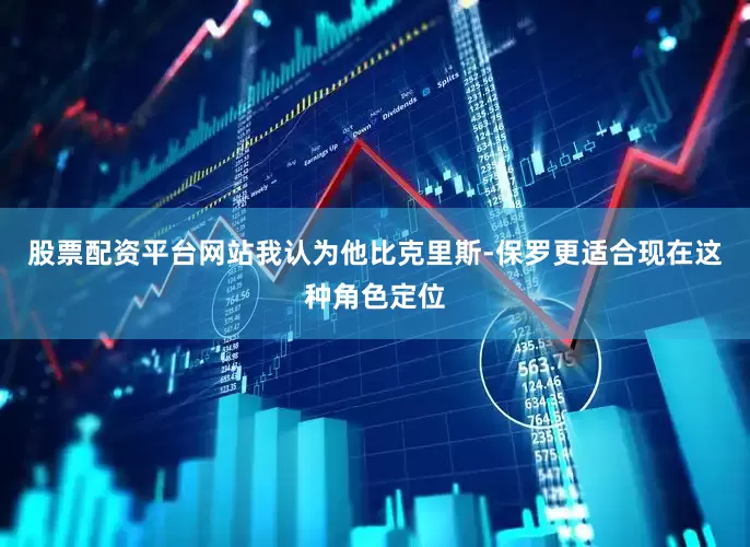 股票配资平台网站我认为他比克里斯-保罗更适合现在这种角色定位