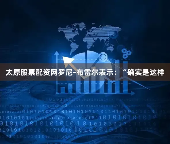 太原股票配资网罗尼-布雷尔表示：“确实是这样