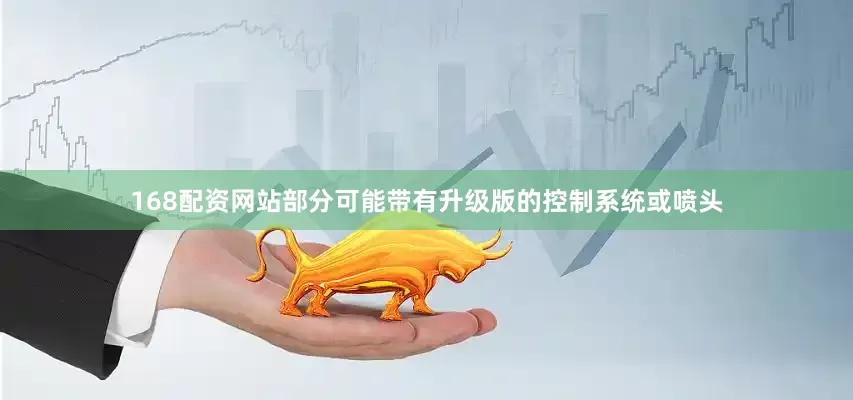 168配资网站部分可能带有升级版的控制系统或喷头