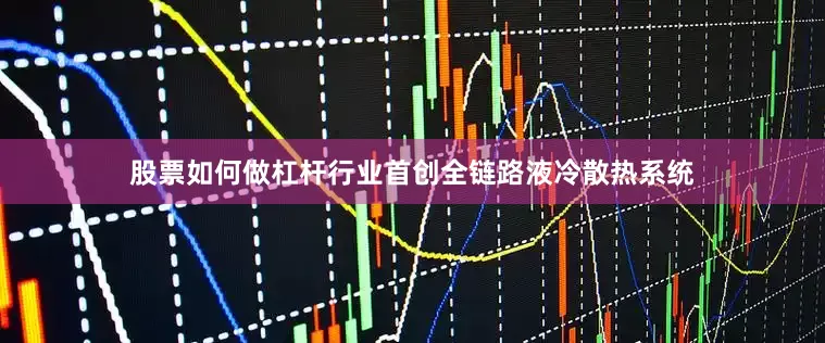 股票如何做杠杆行业首创全链路液冷散热系统