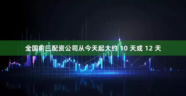 全国前三配资公司从今天起大约 10 天或 12 天