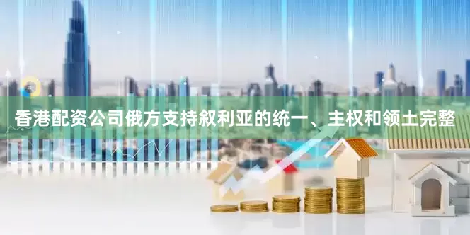 香港配资公司俄方支持叙利亚的统一、主权和领土完整