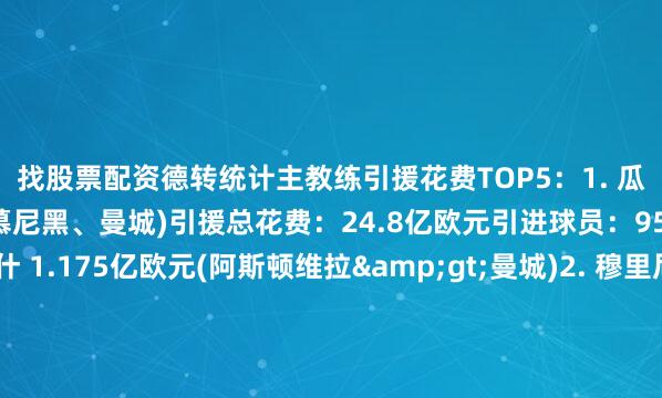 找股票配资德转统计主教练引援花费TOP5：1. 瓜迪奥拉(巴塞罗那、拜仁慕尼黑、曼城)引援总花费：24.8亿欧元引进球员：95人最贵引援：格拉利什 1.175亿欧元(阿斯顿维拉&gt;曼城)2. 穆里尼奥(本菲卡、莱里亚、波尔图、切尔西、国际米兰、皇家马德里、曼联、托特纳姆热刺、罗马、费内巴切)引援总花费：19.6亿欧元引进球员：131人最贵引援：博格巴 1.05亿欧元(尤文图斯&