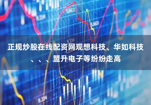 正规炒股在线配资网观想科技、华如科技、、、盟升电子等纷纷走高