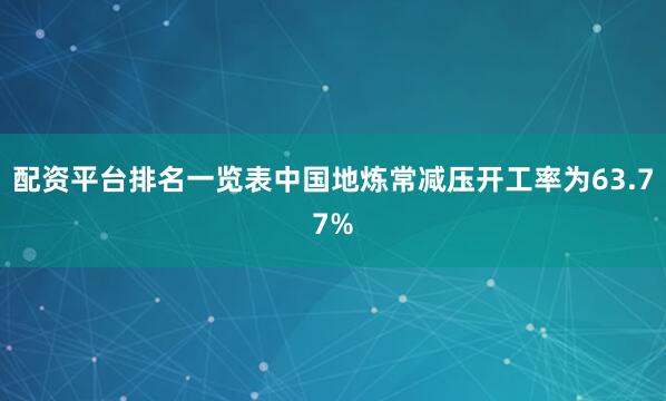 配资平台排名一览表中国地炼常减压开工率为63.77%