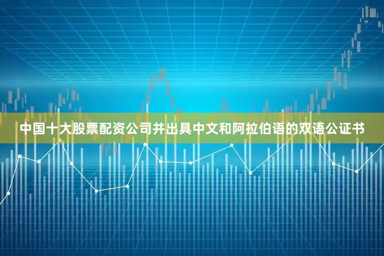 中国十大股票配资公司并出具中文和阿拉伯语的双语公证书