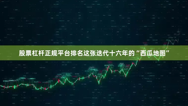 股票杠杆正规平台排名这张迭代十六年的“西瓜地图”