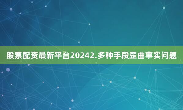 股票配资最新平台20242.多种手段歪曲事实问题
