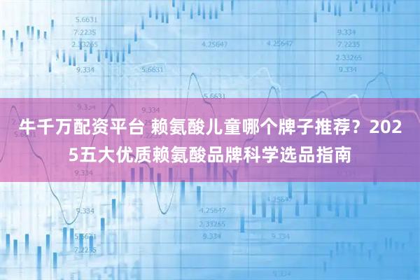 牛千万配资平台 赖氨酸儿童哪个牌子推荐？2025五大优质赖氨酸品牌科学选品指南