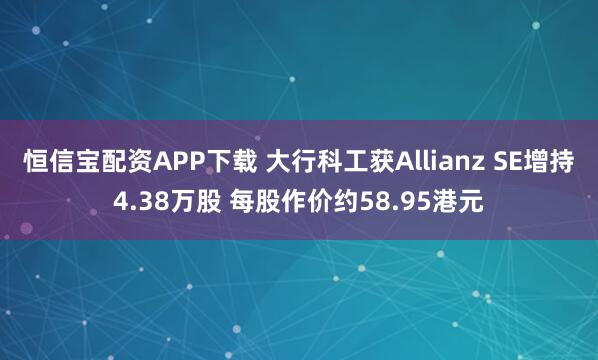 恒信宝配资APP下载 大行科工获Allianz SE增持4.38万股 每股作价约58.95港元