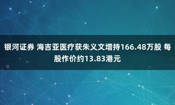 银河证券 海吉亚医疗获朱义文增持166.48万股 每股作价约13.83港元