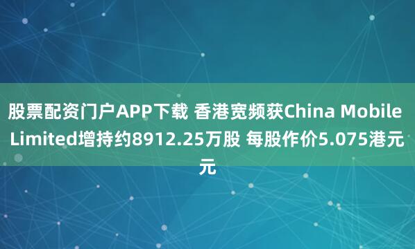 股票配资门户APP下载 香港宽频获China Mobile Limited增持约8912.25万股 每股作价5.075港元