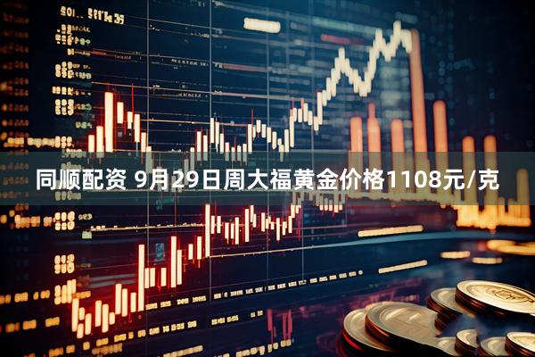 同顺配资 9月29日周大福黄金价格1108元/克