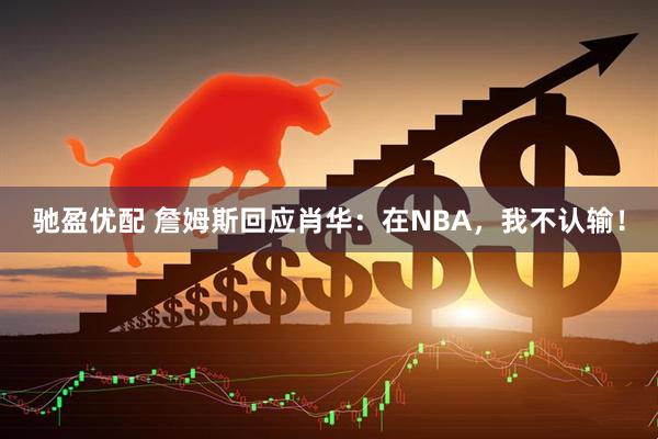 驰盈优配 詹姆斯回应肖华：在NBA，我不认输！