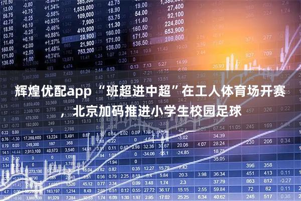 辉煌优配app “班超进中超”在工人体育场开赛，北京加码推进小学生校园足球