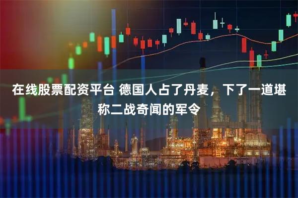 在线股票配资平台 德国人占了丹麦，下了一道堪称二战奇闻的军令