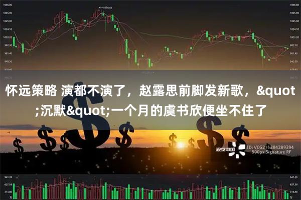 怀远策略 演都不演了，赵露思前脚发新歌，"沉默"一个月的虞书欣便坐不住了