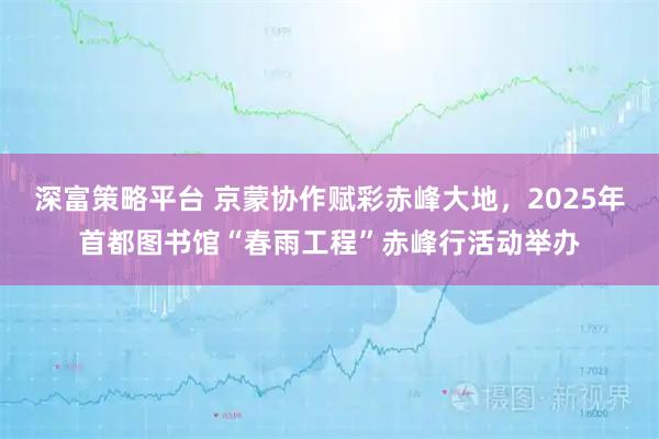 深富策略平台 京蒙协作赋彩赤峰大地，2025年首都图书馆“春雨工程”赤峰行活动举办