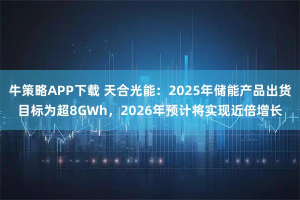 牛策略APP下载 天合光能：2025年储能产品出货目标为超8GWh，2026年预计将实现近倍增长