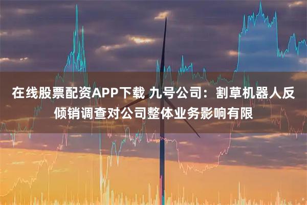 在线股票配资APP下载 九号公司：割草机器人反倾销调查对公司整体业务影响有限