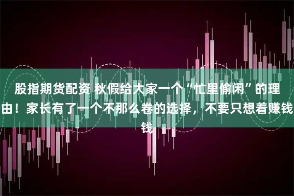 股指期货配资 秋假给大家一个“忙里偷闲”的理由！家长有了一个不那么卷的选择，不要只想着赚钱