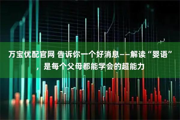 万宝优配官网 告诉你一个好消息——解读“婴语”，是每个父母都能学会的超能力