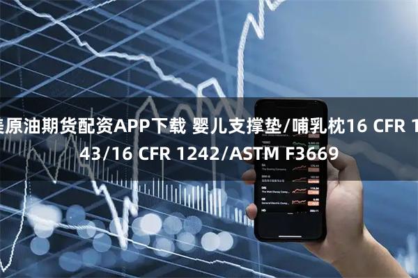 美原油期货配资APP下载 婴儿支撑垫/哺乳枕16 CFR 1243/16 CFR 1242/ASTM F3669