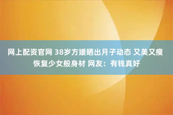 网上配资官网 38岁方媛晒出月子动态 又美又瘦 恢复少女般身材 网友：有钱真好