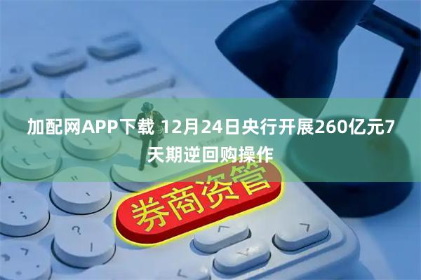 加配网APP下载 12月24日央行开展260亿元7天期逆回购操作