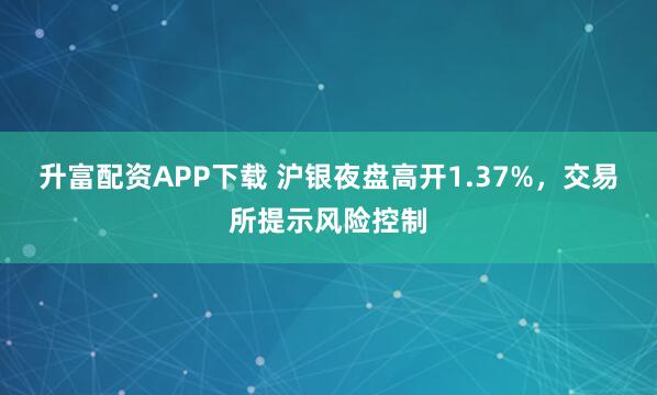 升富配资APP下载 沪银夜盘高开1.37%，交易所提示风险控制