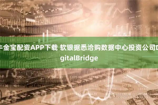 牛金宝配资APP下载 软银据悉洽购数据中心投资公司DigitalBridge