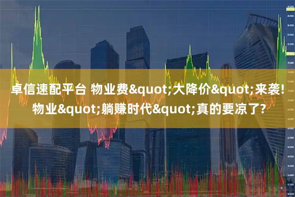 卓信速配平台 物业费"大降价"来袭! 物业"躺赚时代"真的要凉了?