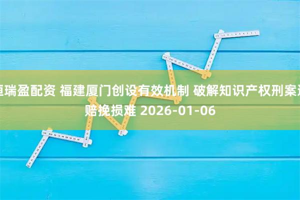 恒瑞盈配资 福建厦门创设有效机制 破解知识产权刑案退赔挽损难 2026-01-06