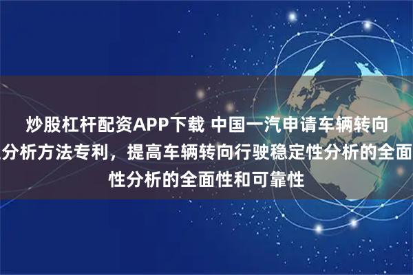 炒股杠杆配资APP下载 中国一汽申请车辆转向行驶稳定性分析方法专利，提高车辆转向行驶稳定性分析的全面性和可靠性