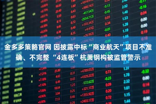 金多多策略官网 因披露中标“商业航天”项目不准确、不完整 “4连板”杭萧钢构被监管警示
