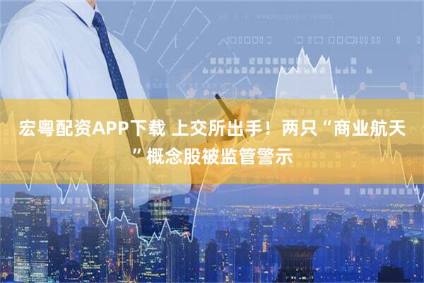 宏粤配资APP下载 上交所出手！两只“商业航天”概念股被监管警示
