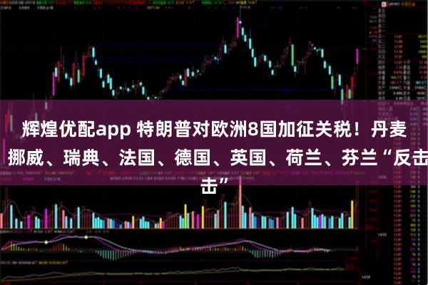 辉煌优配app 特朗普对欧洲8国加征关税！丹麦、挪威、瑞典、法国、德国、英国、荷兰、芬兰“反击”