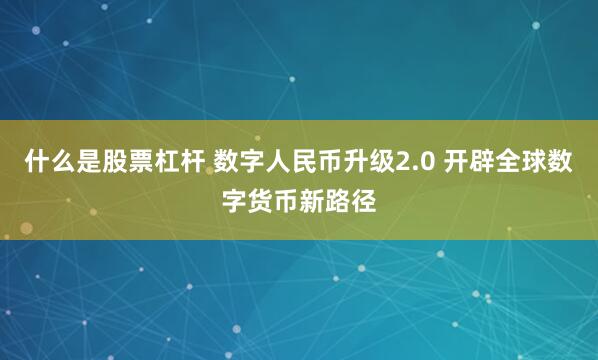 什么是股票杠杆 数字人民币升级2.0 开辟全球数字货币新路径