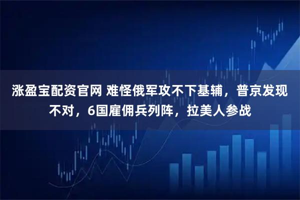 涨盈宝配资官网 难怪俄军攻不下基辅，普京发现不对，6国雇佣兵列阵，拉美人参战