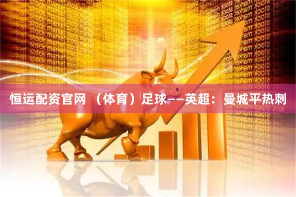 恒运配资官网 （体育）足球——英超：曼城平热刺