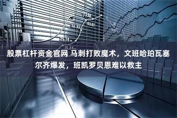 股票杠杆资金官网 马刺打败魔术，文班哈珀瓦塞尔齐爆发，班凯罗贝恩难以救主