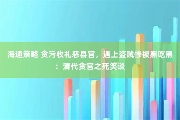海通策略 贪污收礼恶县官，遇上盗贼惨被黑吃黑：清代贪官之死笑谈
