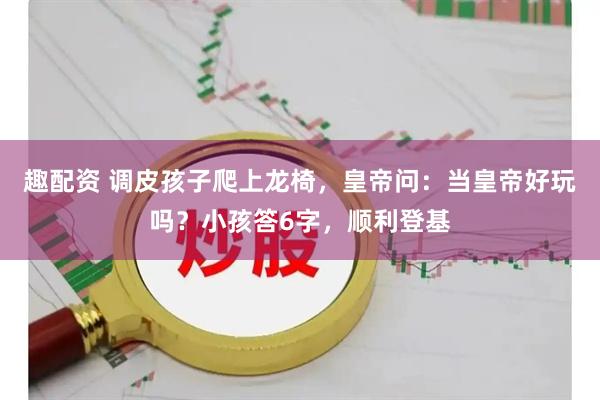 趣配资 调皮孩子爬上龙椅，皇帝问：当皇帝好玩吗？小孩答6字，顺利登基