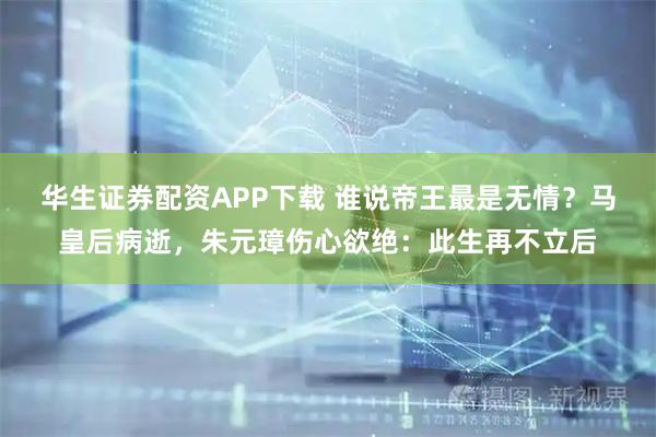 华生证券配资APP下载 谁说帝王最是无情？马皇后病逝，朱元璋伤心欲绝：此生再不立后